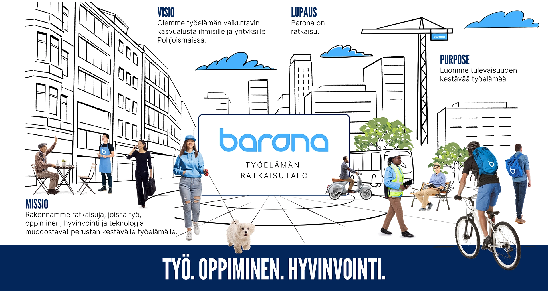 Barona on työelämän ratkaisutalo. Työ. Oppiminen. Hyvinvointi. Missio: Rakennamme ratkaisuja, joissa työ, oppiminen, hyvinvointi ja teknologia muodostavat perustan kestävälle työelämälle. Visio: Olemme työelämän vaikuttavin kasvualusta ihmisille ja yrityksille Pohjoismaissa. Lupaus: Barona on ratkaisu. Purpose: Luomme tulevaisuuden kestävää työelämää.